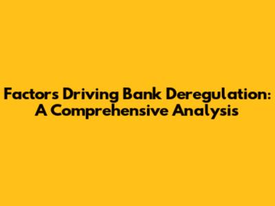 Factors Driving Bank Deregulation: A Comprehensive Analysis