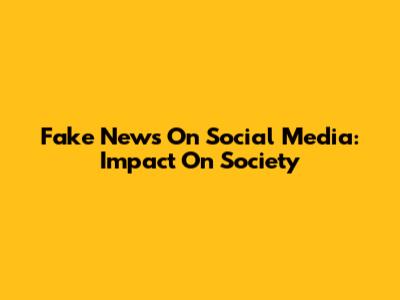 Fake News On Social Media: Impact On Society