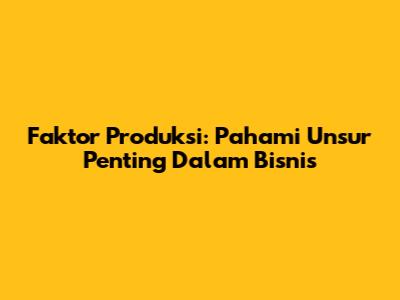 Faktor Produksi: Pahami Unsur Penting Dalam Bisnis