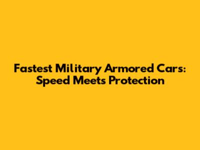 Fastest Military Armored Cars: Speed Meets Protection