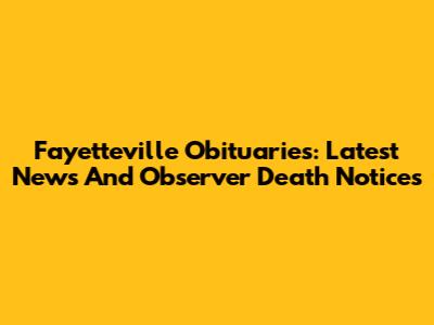 Fayetteville Obituaries: Latest News And Observer Death Notices