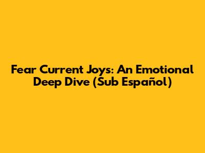 Fear Current Joys: An Emotional Deep Dive (Sub Español)