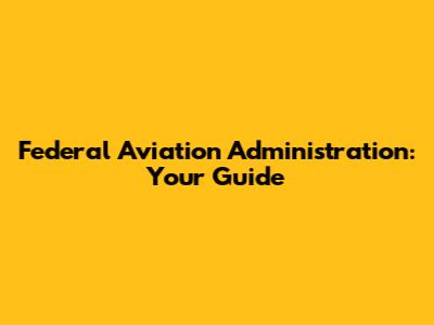 Federal Aviation Administration: Your Guide