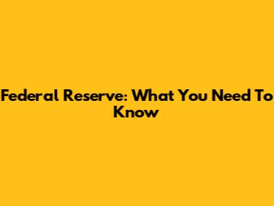 Federal Reserve: What You Need To Know