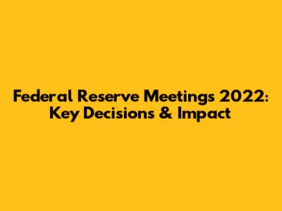 Federal Reserve Meetings 2022: Key Decisions & Impact