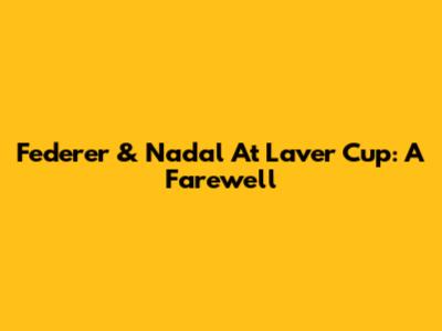 Federer & Nadal At Laver Cup: A Farewell