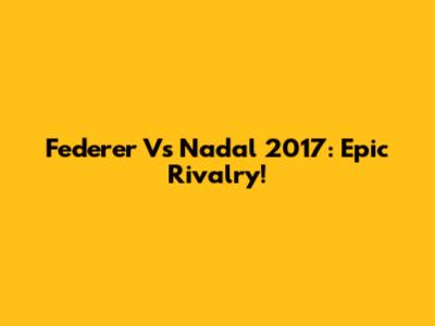 Federer Vs Nadal 2017: Epic Rivalry!