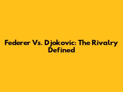 Federer Vs. Djokovic: The Rivalry Defined