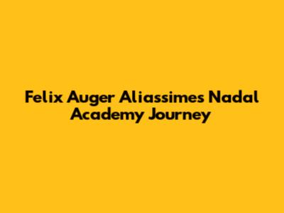 Felix Auger Aliassime's Nadal Academy Journey