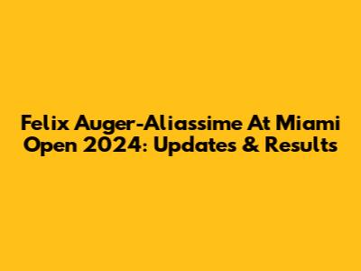 Felix Auger-Aliassime At Miami Open 2024: Updates & Results