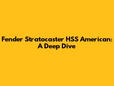 Fender Stratocaster HSS American: A Deep Dive