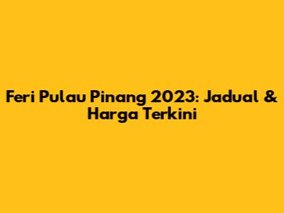 Feri Pulau Pinang 2023: Jadual & Harga Terkini