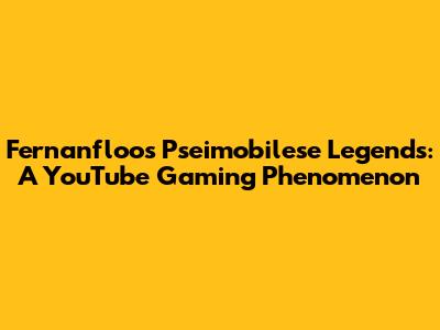 Fernanfloo's Pseimobilese Legends: A YouTube Gaming Phenomenon