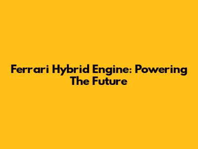 Ferrari Hybrid Engine: Powering The Future