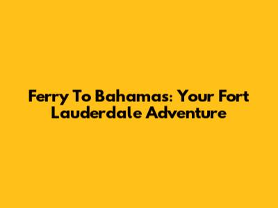Ferry To Bahamas: Your Fort Lauderdale Adventure