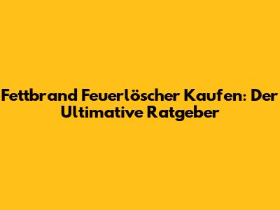 Fettbrand Feuerlöscher Kaufen: Der Ultimative Ratgeber