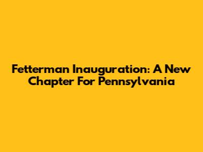 Fetterman Inauguration: A New Chapter For Pennsylvania