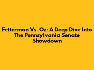 Fetterman Vs. Oz: A Deep Dive Into The Pennsylvania Senate Showdown