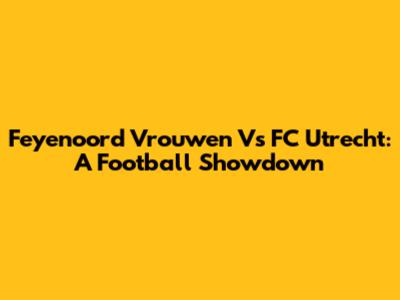 Feyenoord Vrouwen Vs FC Utrecht: A Football Showdown