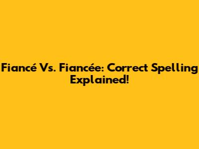 Fiancé Vs. Fiancée: Correct Spelling Explained!