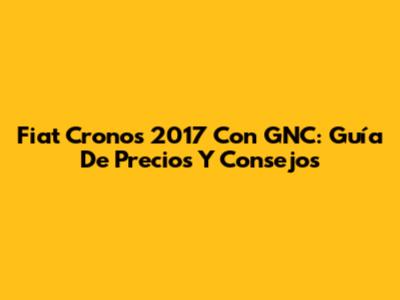 Fiat Cronos 2017 Con GNC: Guía De Precios Y Consejos
