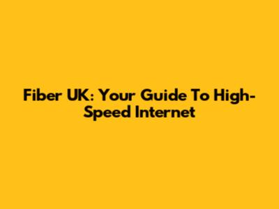 Fiber UK: Your Guide To High-Speed Internet