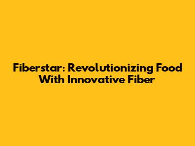 Fiberstar: Revolutionizing Food With Innovative Fiber