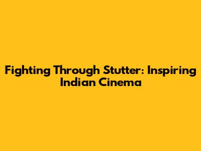 Fighting Through Stutter: Inspiring Indian Cinema