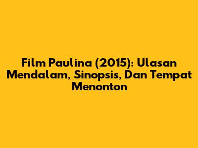 Film 'Paulina' (2015): Ulasan Mendalam, Sinopsis, Dan Tempat Menonton