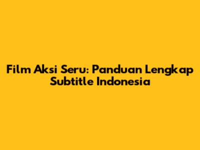 Film Aksi Seru: Panduan Lengkap Subtitle Indonesia