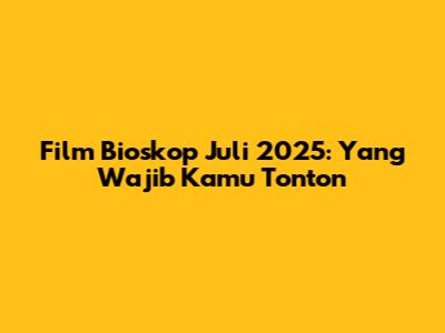 Film Bioskop Juli 2025: Yang Wajib Kamu Tonton