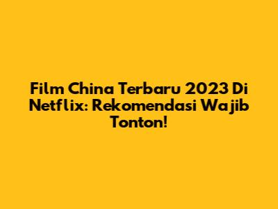 Film China Terbaru 2023 Di Netflix: Rekomendasi Wajib Tonton!
