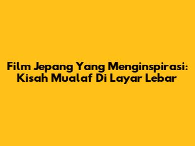 Film Jepang Yang Menginspirasi: Kisah Mualaf Di Layar Lebar