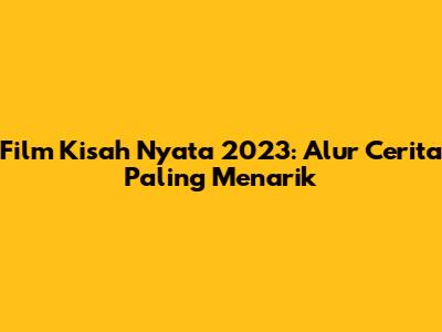 Film Kisah Nyata 2023: Alur Cerita Paling Menarik