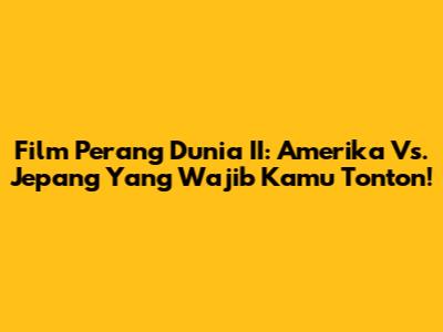 Film Perang Dunia II: Amerika Vs. Jepang Yang Wajib Kamu Tonton!