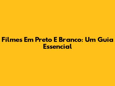 Filmes Em Preto E Branco: Um Guia Essencial