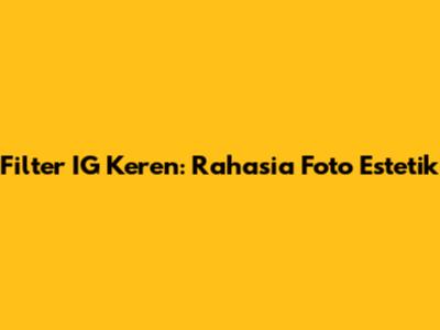 Filter IG Keren: Rahasia Foto Estetik