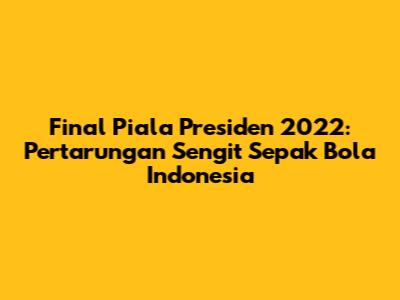 Final Piala Presiden 2022: Pertarungan Sengit Sepak Bola Indonesia