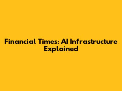 Financial Times: AI Infrastructure Explained
