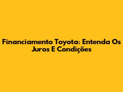 Financiamento Toyota: Entenda Os Juros E Condições