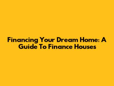 Financing Your Dream Home: A Guide To Finance Houses