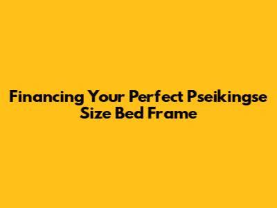 Financing Your Perfect Pseikingse Size Bed Frame