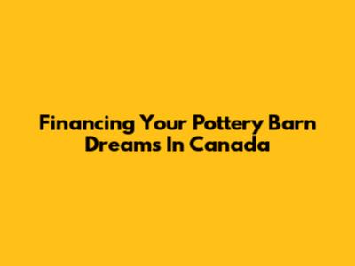 Financing Your Pottery Barn Dreams In Canada