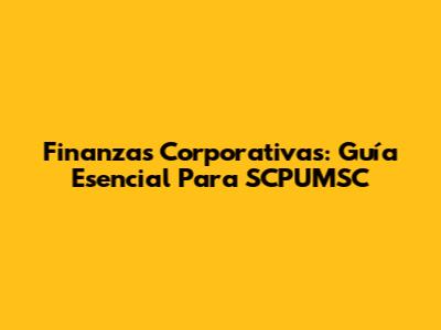 Finanzas Corporativas: Guía Esencial Para SCPUMSC