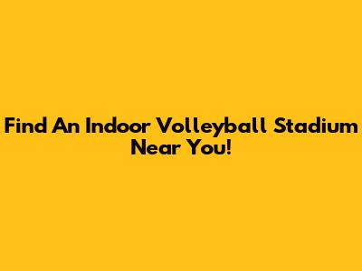 Find An Indoor Volleyball Stadium Near You!
