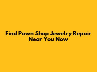 Find Pawn Shop Jewelry Repair Near You Now