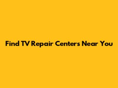 Find TV Repair Centers Near You