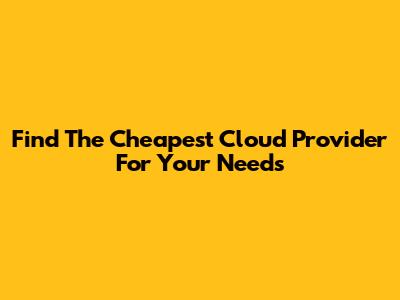 Find The Cheapest Cloud Provider For Your Needs