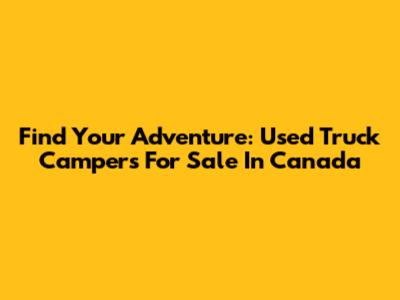 Find Your Adventure: Used Truck Campers For Sale In Canada