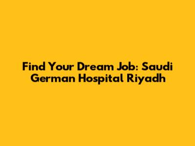 Find Your Dream Job: Saudi German Hospital Riyadh